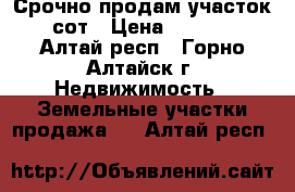 Срочно продам участок 12 сот › Цена ­ 250 000 - Алтай респ., Горно-Алтайск г. Недвижимость » Земельные участки продажа   . Алтай респ.